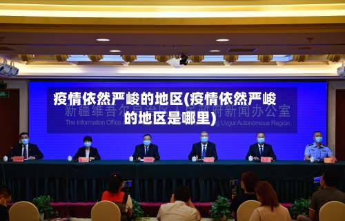 疫情依然严峻的地区(疫情依然严峻的地区是哪里)-第2张图片