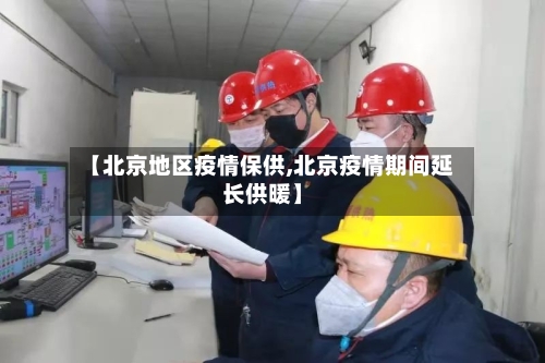 【北京地区疫情保供,北京疫情期间延长供暖】-第1张图片