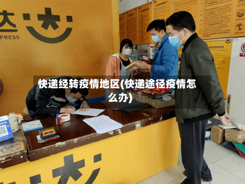 快递经转疫情地区(快递途径疫情怎么办)-第2张图片