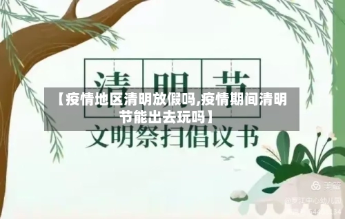 【疫情地区清明放假吗,疫情期间清明节能出去玩吗】-第1张图片