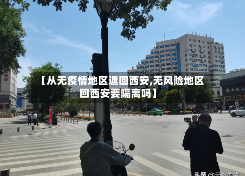 【从无疫情地区返回西安,无风险地区回西安要隔离吗】-第1张图片