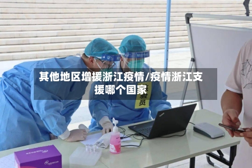 其他地区增援浙江疫情/疫情浙江支援哪个国家-第1张图片