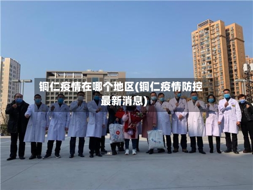 铜仁疫情在哪个地区(铜仁疫情防控最新消息)-第1张图片