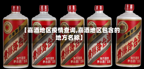 【嘉酒地区疫情查询,嘉酒地区包含的地方名称】-第1张图片