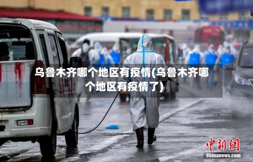 乌鲁木齐哪个地区有疫情(乌鲁木齐哪个地区有疫情了)-第3张图片