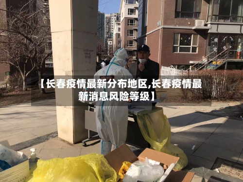 【长春疫情最新分布地区,长春疫情最新消息风险等级】-第1张图片