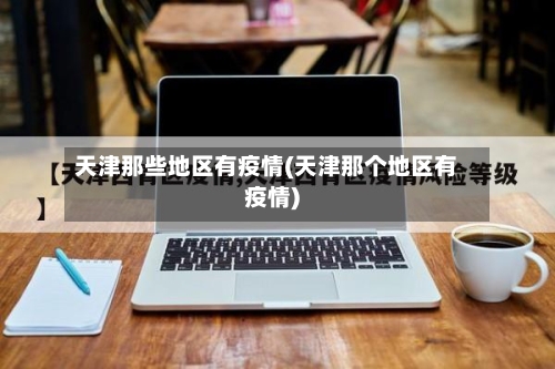 天津那些地区有疫情(天津那个地区有疫情)-第2张图片