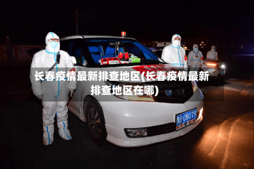长春疫情最新排查地区(长春疫情最新排查地区在哪)-第1张图片
