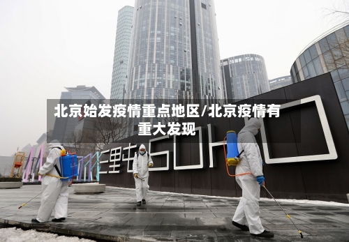 北京始发疫情重点地区/北京疫情有重大发现-第1张图片