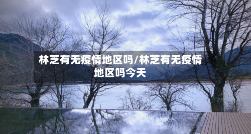 林芝有无疫情地区吗/林芝有无疫情地区吗今天-第1张图片