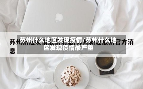 苏州什么地区发现疫情/苏州什么地区发现疫情最严重-第1张图片