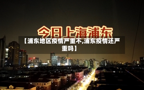 【浦东地区疫情严重不,浦东疫情还严重吗】-第3张图片