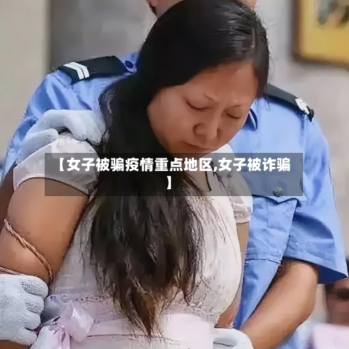 【女子被骗疫情重点地区,女子被诈骗】-第1张图片