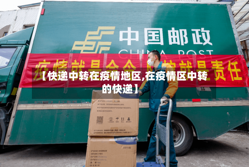 【快递中转在疫情地区,在疫情区中转的快递】-第3张图片