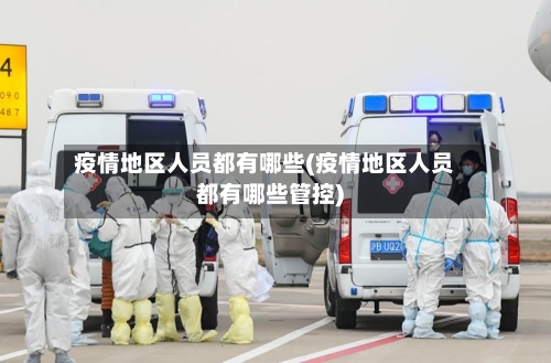 疫情地区人员都有哪些(疫情地区人员都有哪些管控)-第1张图片