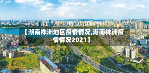 【湖南株洲地区疫情情况,湖南株洲疫情情况2021】-第1张图片