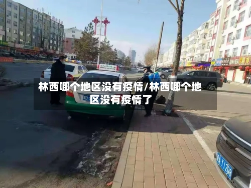 林西哪个地区没有疫情/林西哪个地区没有疫情了-第1张图片