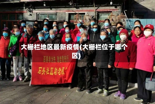 大栅栏地区最新疫情(大栅栏位于哪个区)-第1张图片
