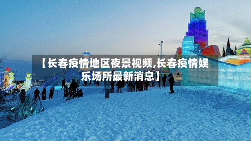 【长春疫情地区夜景视频,长春疫情娱乐场所最新消息】-第2张图片