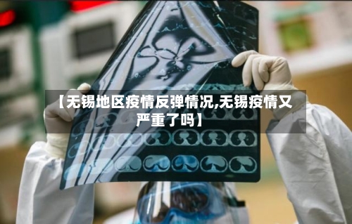 【无锡地区疫情反弹情况,无锡疫情又严重了吗】-第1张图片