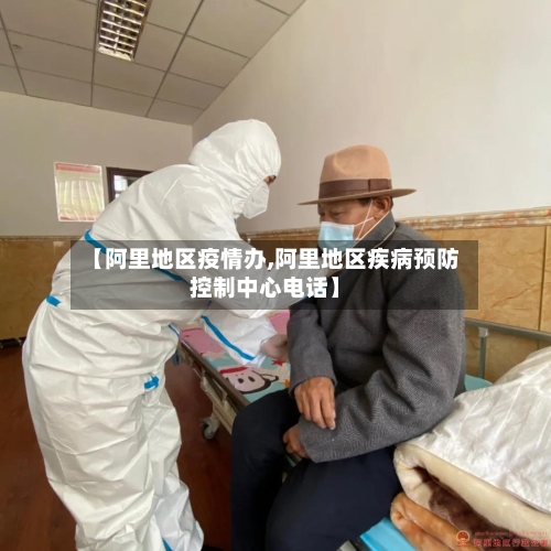 【阿里地区疫情办,阿里地区疾病预防控制中心电话】-第1张图片