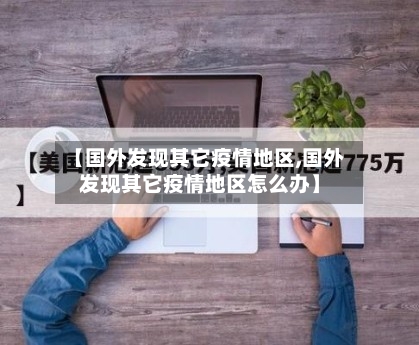 【国外发现其它疫情地区,国外发现其它疫情地区怎么办】-第2张图片