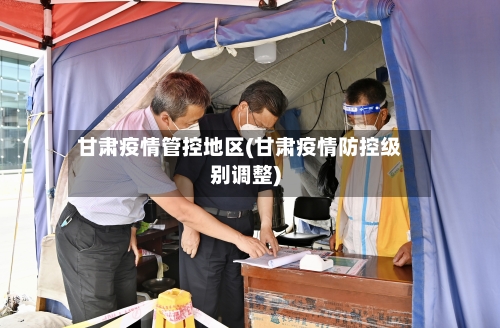 甘肃疫情管控地区(甘肃疫情防控级别调整)-第1张图片