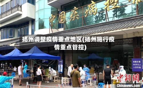 扬州调整疫情重点地区(扬州施行疫情重点管控)-第1张图片