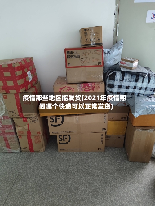 疫情那些地区能发货(2021年疫情期间哪个快递可以正常发货)-第1张图片