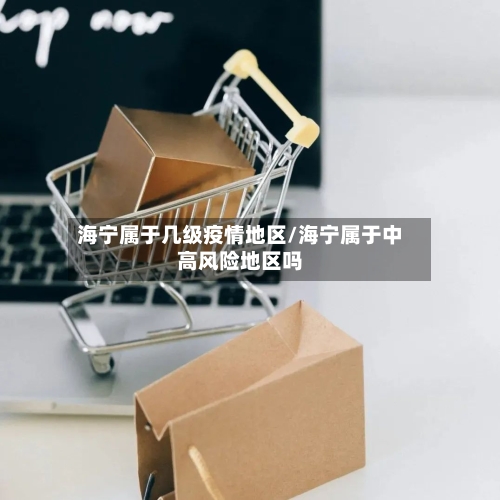 海宁属于几级疫情地区/海宁属于中高风险地区吗-第1张图片