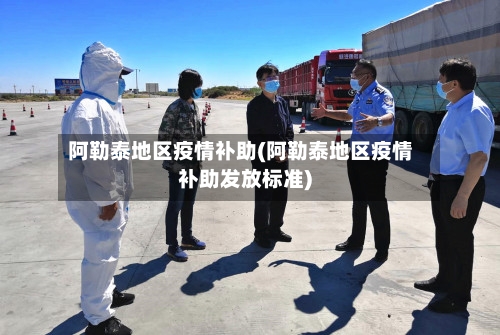 阿勒泰地区疫情补助(阿勒泰地区疫情补助发放标准)-第1张图片