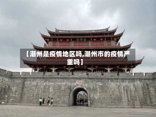 【潮州是疫情地区吗,潮州市的疫情严重吗】-第1张图片