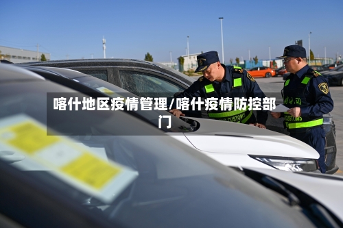 喀什地区疫情管理/喀什疫情防控部门-第2张图片