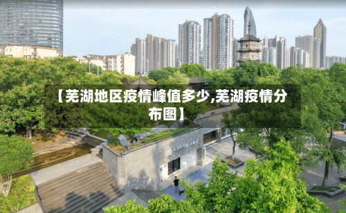 【芜湖地区疫情峰值多少,芜湖疫情分布图】-第3张图片