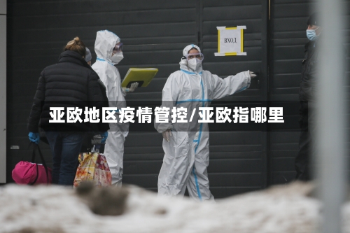亚欧地区疫情管控/亚欧指哪里-第1张图片