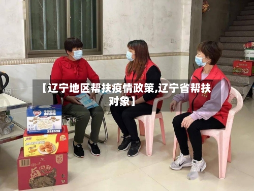 【辽宁地区帮扶疫情政策,辽宁省帮扶对象】-第3张图片