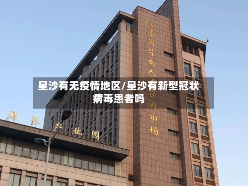 星沙有无疫情地区/星沙有新型冠状病毒患者吗-第1张图片