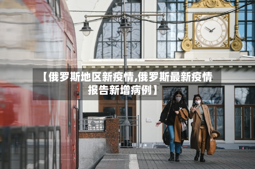 【俄罗斯地区新疫情,俄罗斯最新疫情报告新增病例】-第3张图片