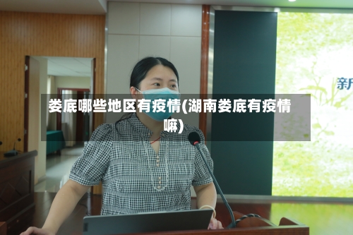 娄底哪些地区有疫情(湖南娄底有疫情嘛)-第3张图片