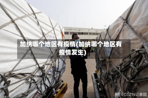 加纳哪个地区有疫情(加纳哪个地区有疫情发生)-第2张图片