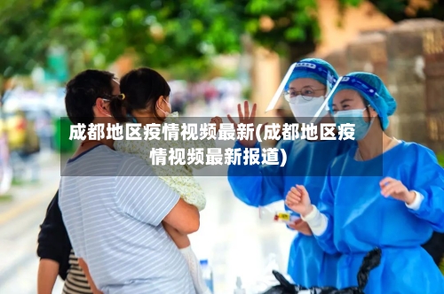 成都地区疫情视频最新(成都地区疫情视频最新报道)-第2张图片