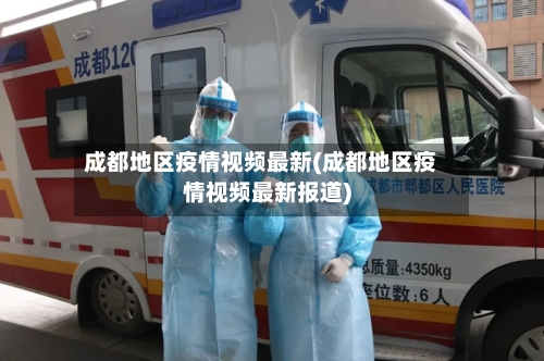 成都地区疫情视频最新(成都地区疫情视频最新报道)-第1张图片