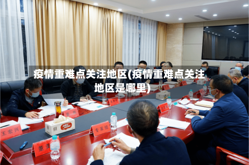 疫情重难点关注地区(疫情重难点关注地区是哪里)-第1张图片