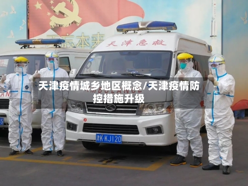 天津疫情城乡地区概念/天津疫情防控措施升级-第1张图片