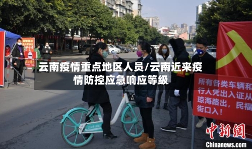 云南疫情重点地区人员/云南近来疫情防控应急响应等级-第2张图片