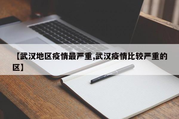 【武汉地区疫情最严重,武汉疫情比较严重的区】