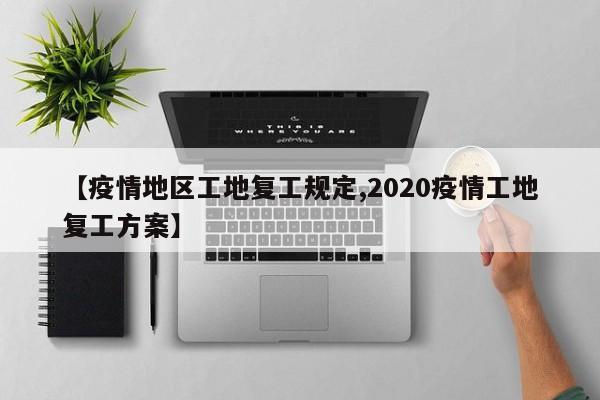 【疫情地区工地复工规定,2020疫情工地复工方案】