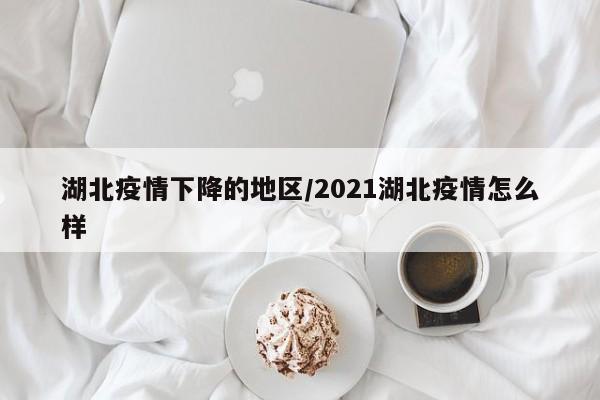 湖北疫情下降的地区/2021湖北疫情怎么样