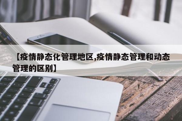 【疫情静态化管理地区,疫情静态管理和动态管理的区别】