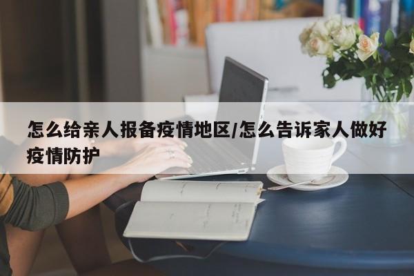 怎么给亲人报备疫情地区/怎么告诉家人做好疫情防护